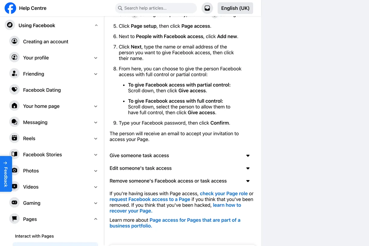 Facebook Help Centre steps to give someone Facebook access: click Page setup then Page access, next to People with Facebook access click Add new, type the name or email address, choose partial control or full control, click Give access, type your Facebook password and click Confirm, and the person will receive an email to accept your invitation